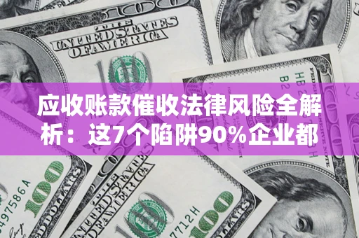 济南应收账款催收法律风险全解析：这7个陷阱90%企业都踩过（含合规应对指南）