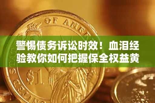济南警惕债务诉讼时效！血泪经验教你如何把握保全权益黄金期