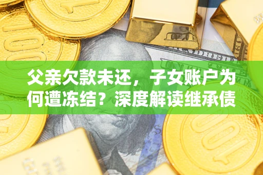 济南父亲欠款未还，子女账户为何遭冻结？深度解读继承债务迷局