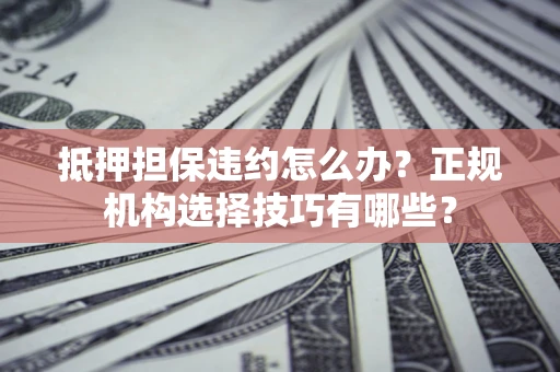 济南抵押担保违约怎么办？正规机构选择技巧有哪些？