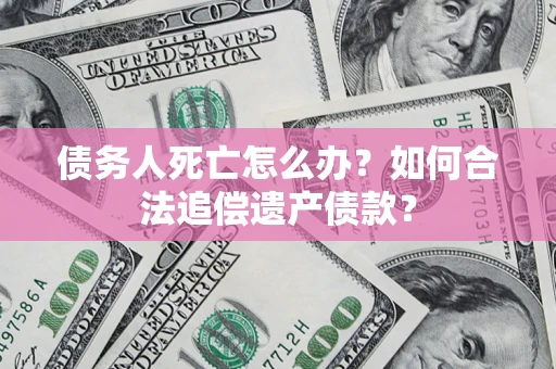 济南债务人死亡怎么办？如何合法追偿遗产债款？
