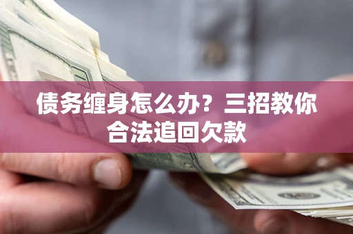 济南债务缠身怎么办？三招教你合法追回欠款