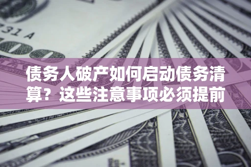 济南债务人破产如何启动债务清算？这些注意事项必须提前知道