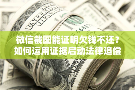 济南微信截图能证明欠钱不还？如何运用证据启动法律追偿程序？