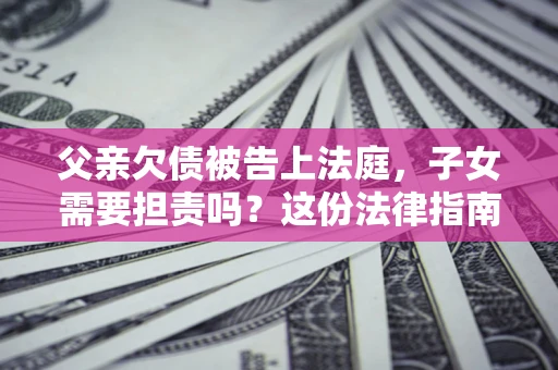 济南父亲欠债被告上法庭，子女需要担责吗？这份法律指南必须看完