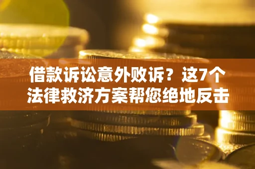 济南借款诉讼意外败诉？这7个法律救济方案帮您绝地反击！