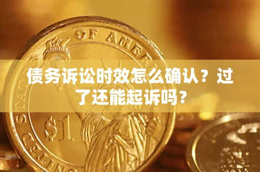济南债务诉讼时效怎么确认？过了还能起诉吗？