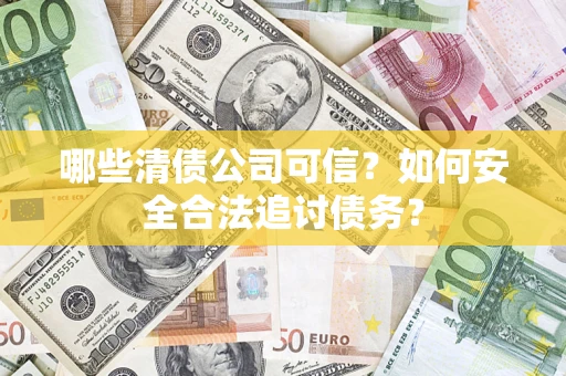 济南哪些清债公司可信？如何安全合法追讨债务？