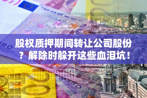 济南股权质押期间转让公司股份？解除时躲开这些血泪坑！