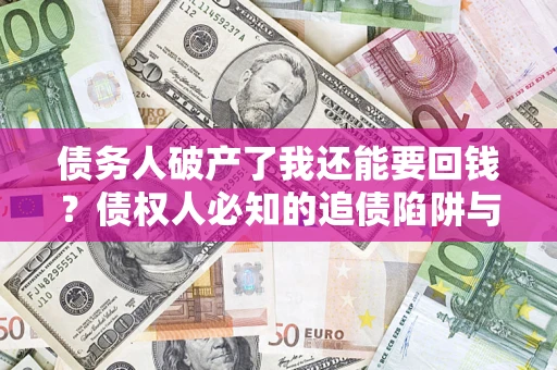 济南债务人破产了我还能要回钱？债权人必知的追债陷阱与破局之道
