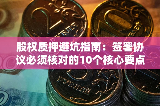 济南股权质押避坑指南：签署协议必须核对的10个核心要点