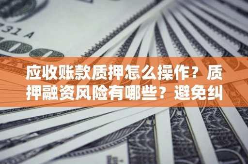 济南应收账款质押怎么操作？质押融资风险有哪些？避免纠纷高效融资技巧
