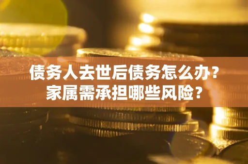 济南债务人去世后债务怎么办？家属需承担哪些风险？