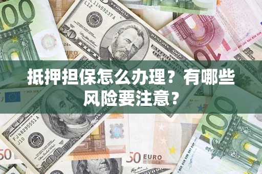 济南抵押担保怎么办理？有哪些风险要注意？