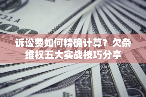 济南诉讼费如何精确计算？欠条维权五大实战技巧分享
