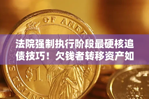 济南法院强制执行阶段最硬核追债技巧！欠钱者转移资产如何破解？