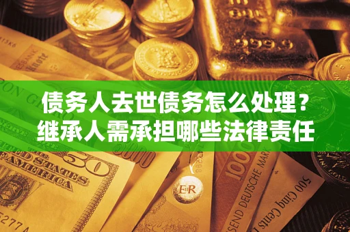 济南债务人去世债务怎么处理？继承人需承担哪些法律责任？
