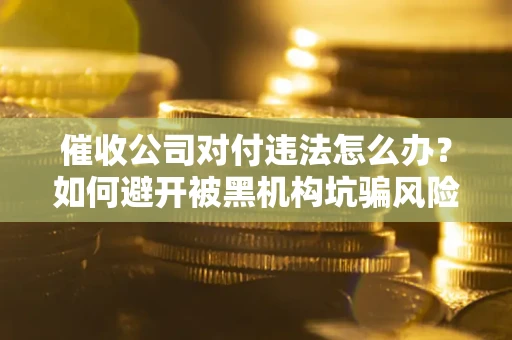 济南催收公司对付违法怎么办？如何避开被黑机构坑骗风险