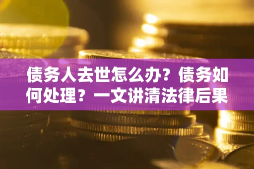 济南债务人去世怎么办？债务如何处理？一文讲清法律后果