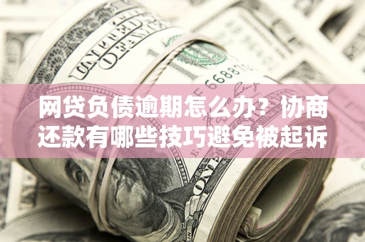 济南网贷负债逾期怎么办？协商还款有哪些技巧避免被起诉？