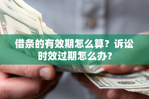 济南借条的有效期怎么算？诉讼时效过期怎么办？