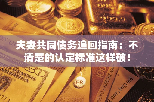 济南夫妻共同债务追回指南：不清楚的认定标准这样破！