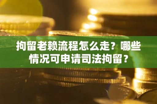 济南拘留老赖流程怎么走？哪些情况可申请司法拘留？