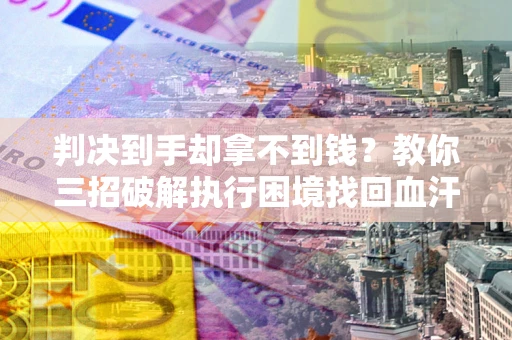 济南判决到手却拿不到钱？教你三招破解执行困境找回血汗钱