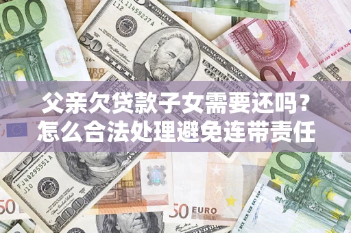 济南父亲欠贷款子女需要还吗？怎么合法处理避免连带责任？