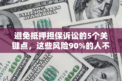 济南避免抵押担保诉讼的5个关键点，这些风险90%的人不知道！
