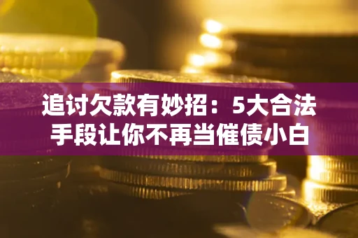 济南追讨欠款有妙招：5大合法手段让你不再当催债小白