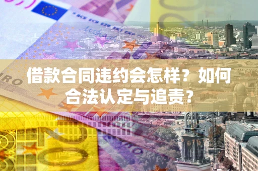 济南借款合同违约会怎样？如何合法认定与追责？