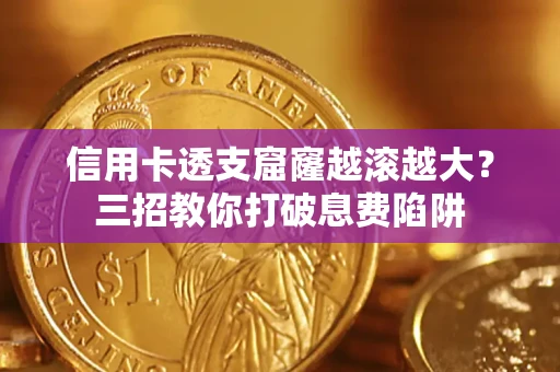 济南信用卡透支窟窿越滚越大？三招教你打破息费陷阱