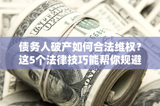 济南债务人破产如何合法维权？这5个法律技巧能帮你规避风险