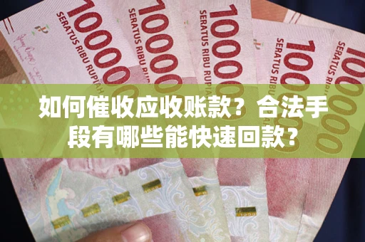 济南如何催收应收账款？合法手段有哪些能快速回款？