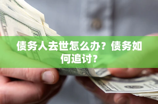 济南债务人去世怎么办？债务如何追讨？