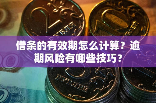 济南借条的有效期怎么计算？逾期风险有哪些技巧？