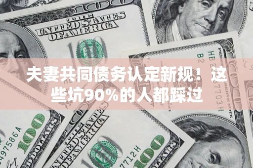济南夫妻共同债务认定新规！这些坑90%的人都踩过