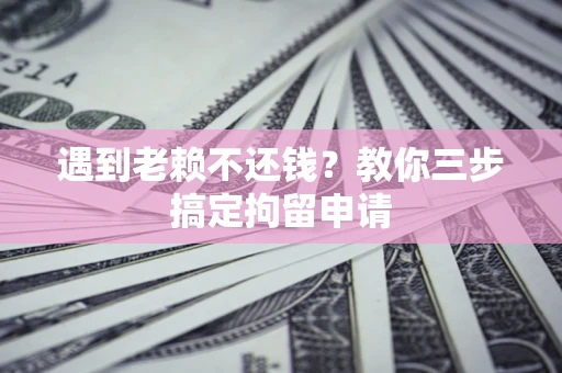 济南遇到老赖不还钱？教你三步搞定拘留申请