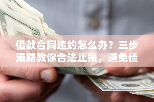 济南借款合同违约怎么办？三步策略教你合法止损，避免债务危机升级
