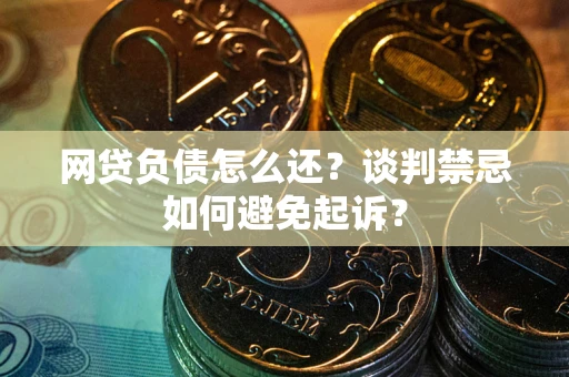 济南网贷负债怎么还？谈判禁忌如何避免起诉？