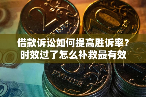 济南借款诉讼如何提高胜诉率？时效过了怎么补救最有效