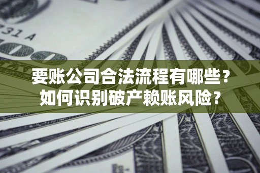 济南要账公司合法流程有哪些？如何识别破产赖账风险？