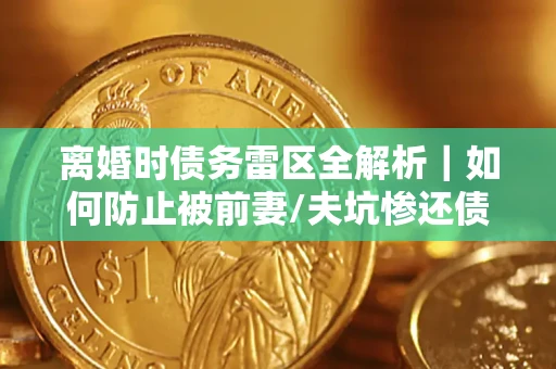 济南离婚时债务雷区全解析｜如何防止被前妻/夫坑惨还债？