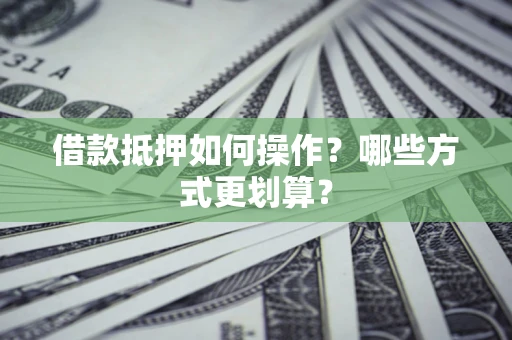 济南借款抵押如何操作？哪些方式更划算？