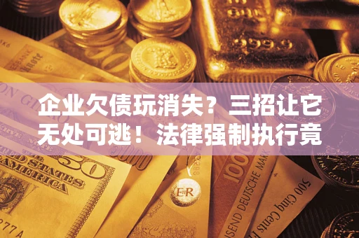 济南企业欠债玩消失？三招让它无处可逃！法律强制执行竟比讨债公司还狠？