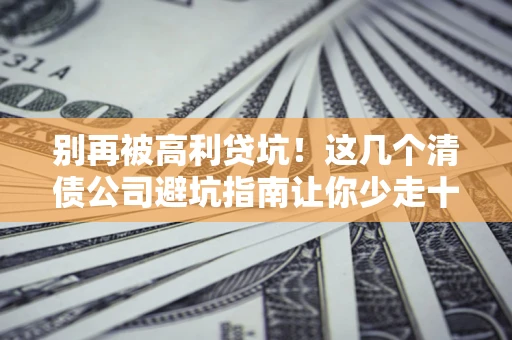 济南别再被高利贷坑！这几个清债公司避坑指南让你少走十年弯路
