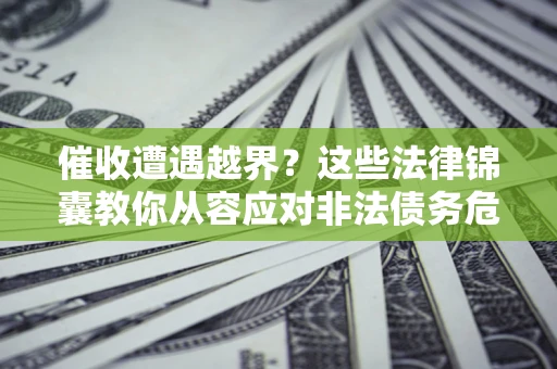 济南催收遭遇越界？这些法律锦囊教你从容应对非法债务危机