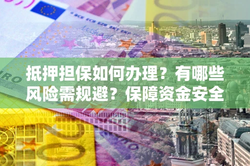 济南抵押担保如何办理？有哪些风险需规避？保障资金安全