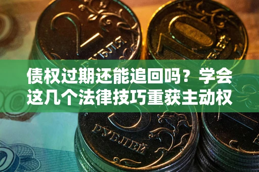 济南债权过期还能追回吗？学会这几个法律技巧重获主动权